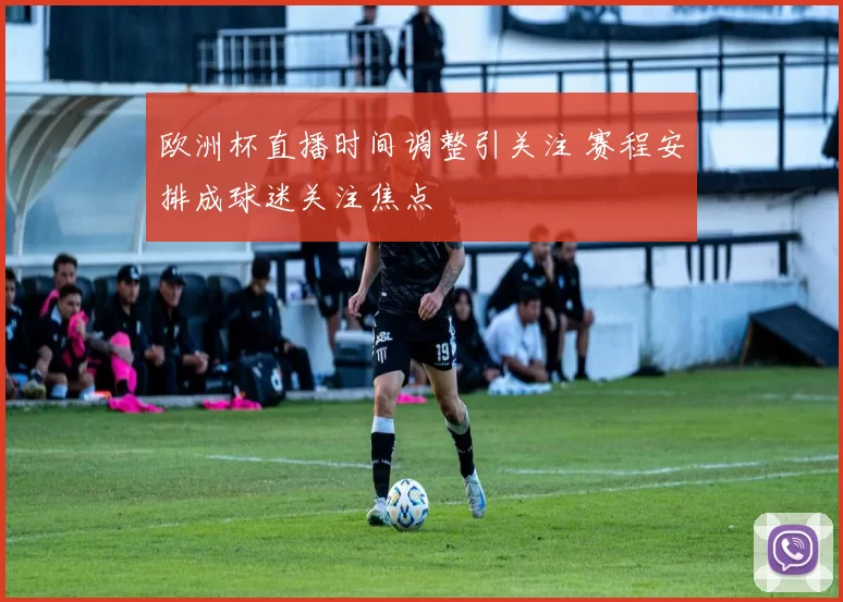 欧洲杯直播时间调整引关注 赛程安排成球迷关注焦点