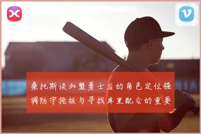 桑托斯谈加盟勇士后的角色定位强调防守抢板与寻找库里配合的重要性
