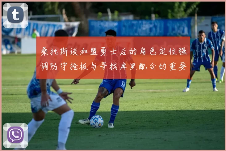 桑托斯谈加盟勇士后的角色定位强调防守抢板与寻找库里配合的重要性