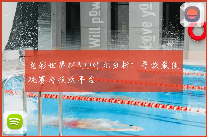 竞彩世界杯App对比分析：寻找最佳观赛与投注平台