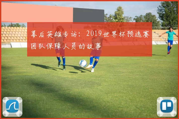幕后英雄专访:2019世界杯预选赛团队保障人员的故事