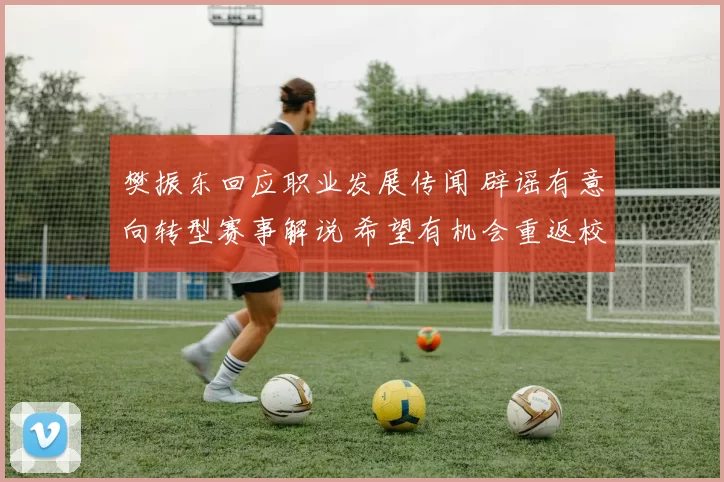 樊振东回应职业发展传闻 辟谣有意向转型赛事解说 希望有机会重返校园