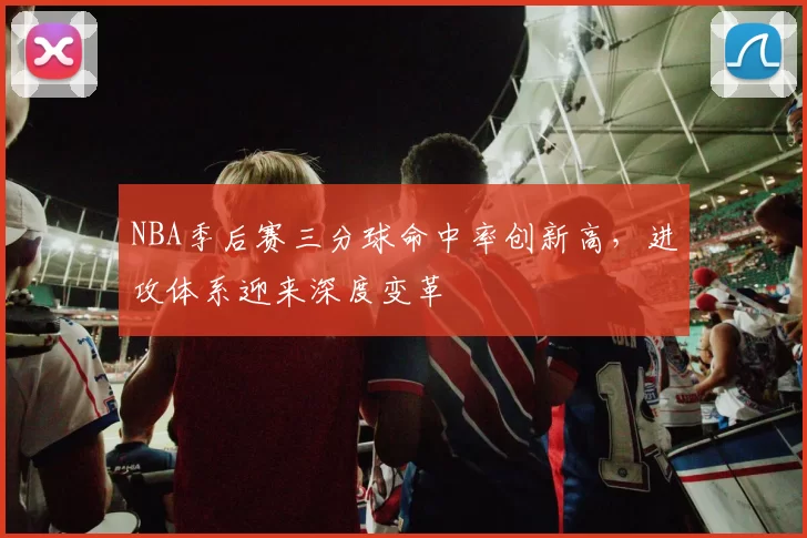 NBA季后赛三分球命中率创新高，进攻体系迎来深度变革