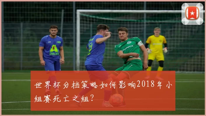 世界杯分档策略如何影响2018年小组赛死亡之组?