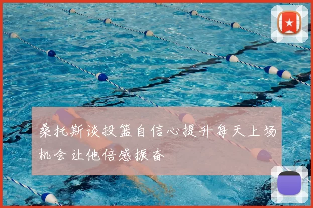 桑托斯谈投篮自信心提升每天上场机会让他倍感振奋