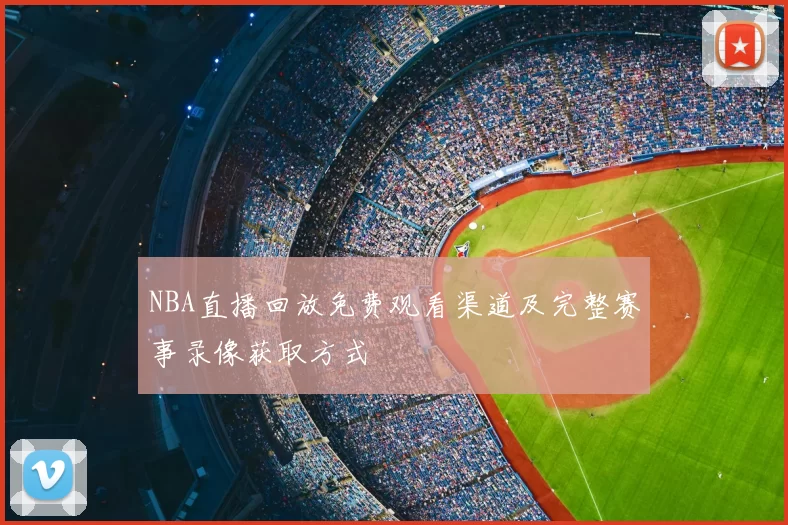 NBA直播回放免费观看渠道及完整赛事录像获取方式