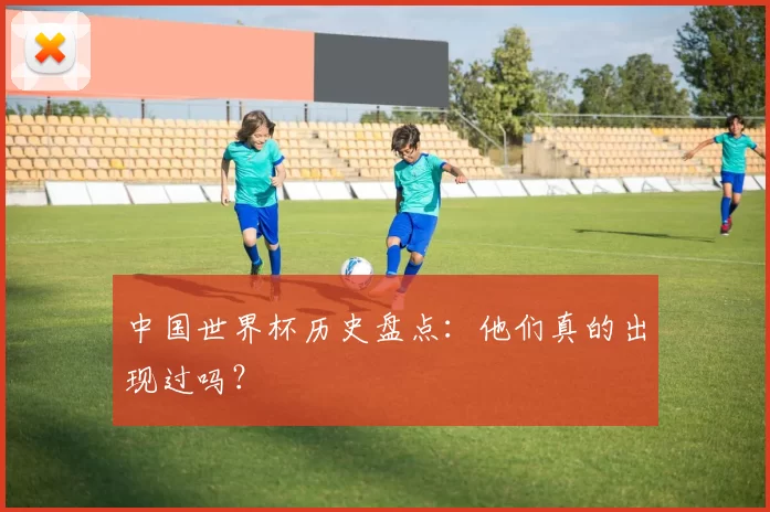 中国世界杯历史盘点：他们真的出现过吗？