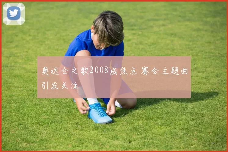 奥运会之歌2008成焦点 赛会主题曲引发关注