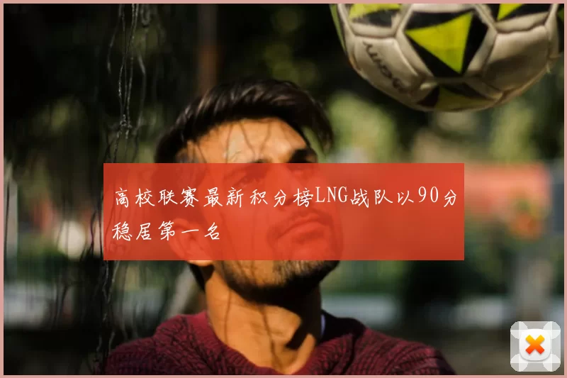高校联赛最新积分榜LNG战队以90分稳居第一名