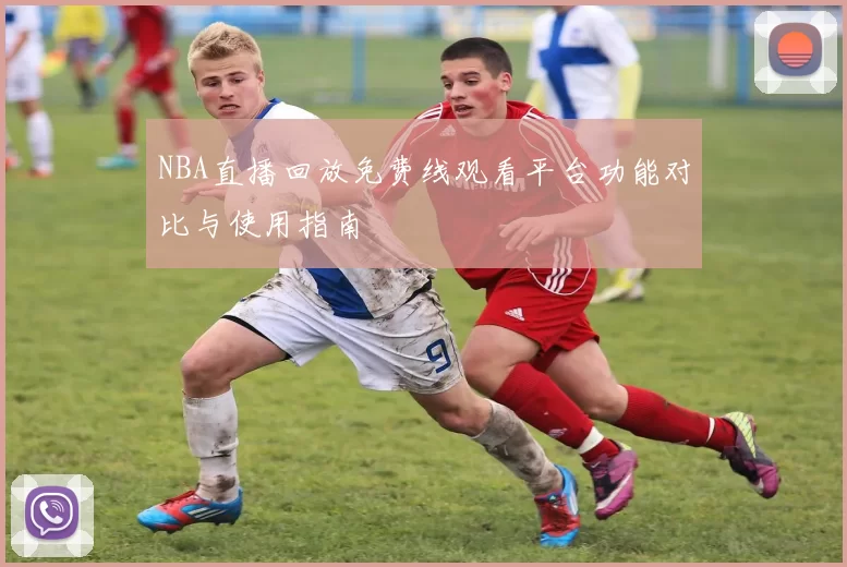 NBA直播回放免费线观看平台功能对比与使用指南