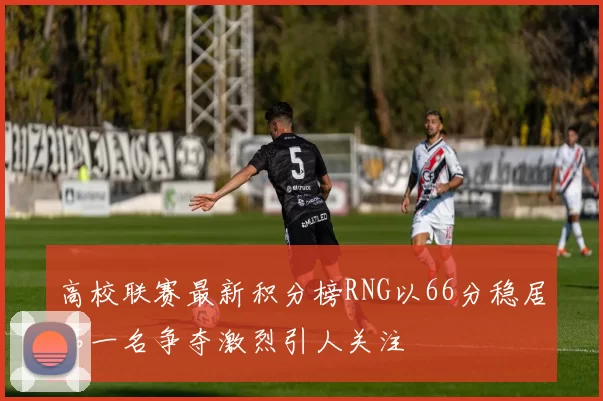 高校联赛最新积分榜RNG以66分稳居第一名争夺激烈引人关注
