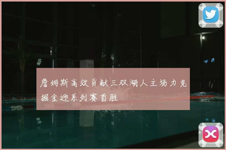 詹姆斯高效贡献三双湖人主场力克掘金迎系列赛首胜