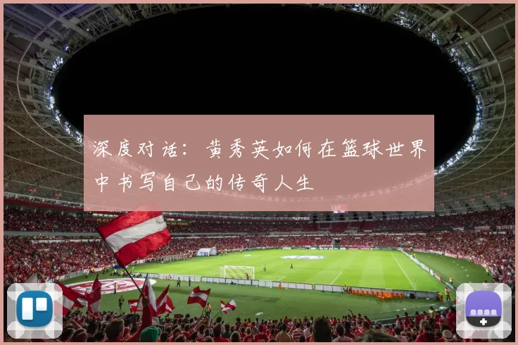 深度对话:黄秀英如何在篮球世界中书写自己的传奇人生