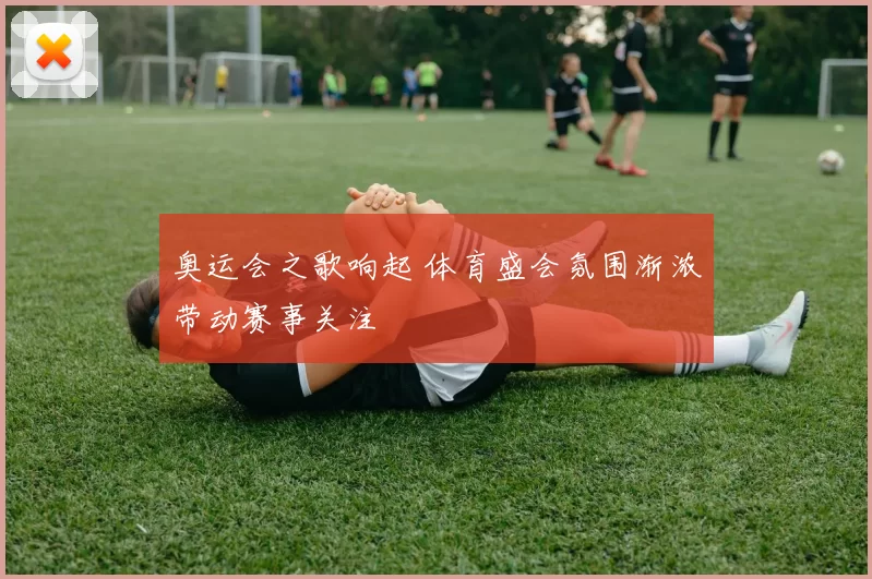 奥运会之歌响起 体育盛会氛围渐浓带动赛事关注
