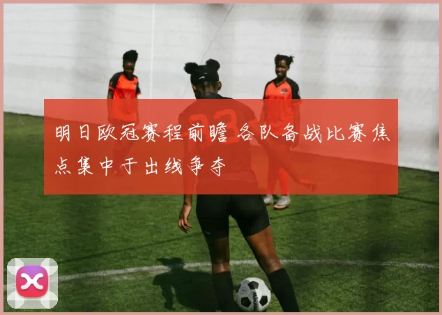 明日欧冠赛程前瞻 各队备战比赛焦点集中于出线争夺