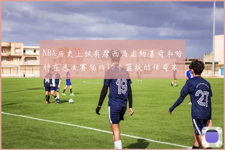 NBA历史上仅有摩西马龙约基奇和哈特在总决赛场均15个篮板的传奇表现