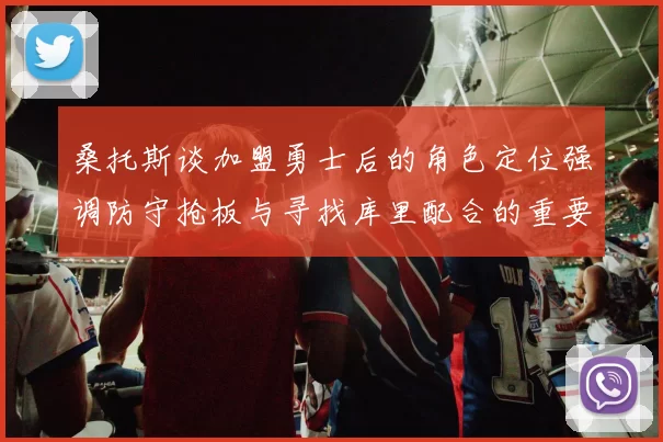 桑托斯谈加盟勇士后的角色定位强调防守抢板与寻找库里配合的重要性