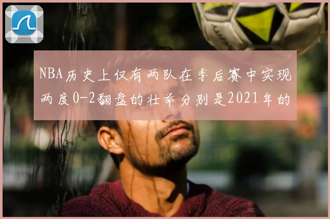 NBA历史上仅有两队在季后赛中实现两度0-2翻盘的壮举分别是2021年的雄鹿与快船
