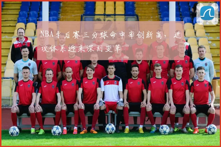 NBA季后赛三分球命中率创新高，进攻体系迎来深刻变革
