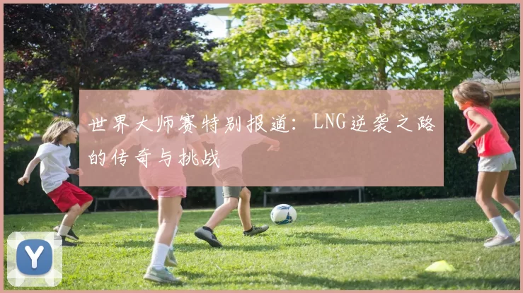 世界大师赛特别报道：LNG逆袭之路的传奇与挑战
