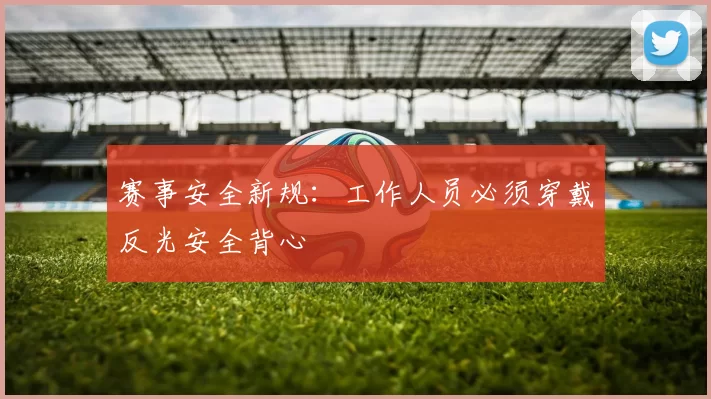 赛事安全新规：工作人员必须穿戴反光安全背心