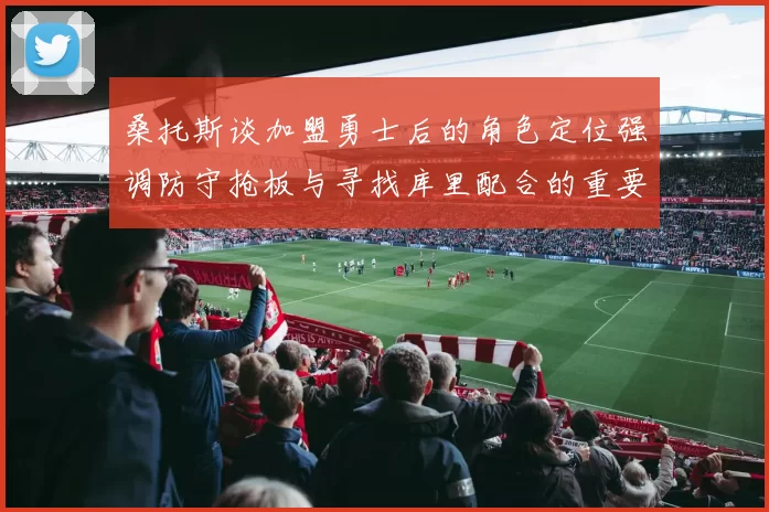 桑托斯谈加盟勇士后的角色定位强调防守抢板与寻找库里配合的重要性