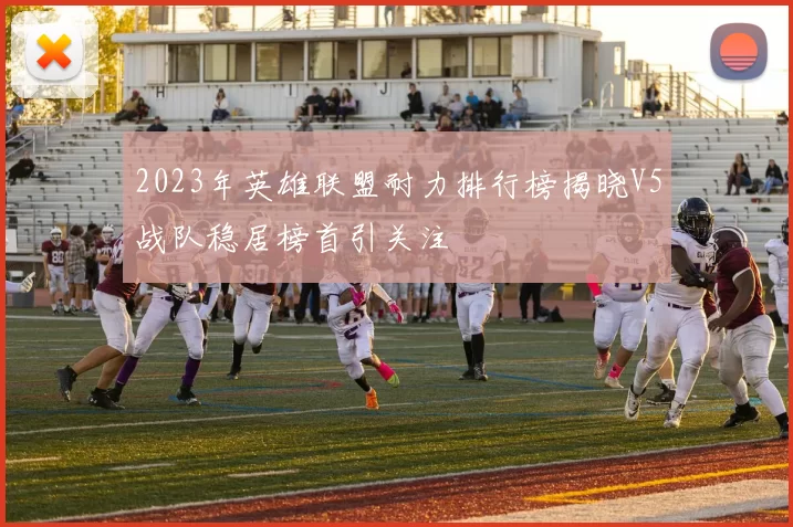 2023年英雄联盟耐力排行榜揭晓V5战队稳居榜首引关注