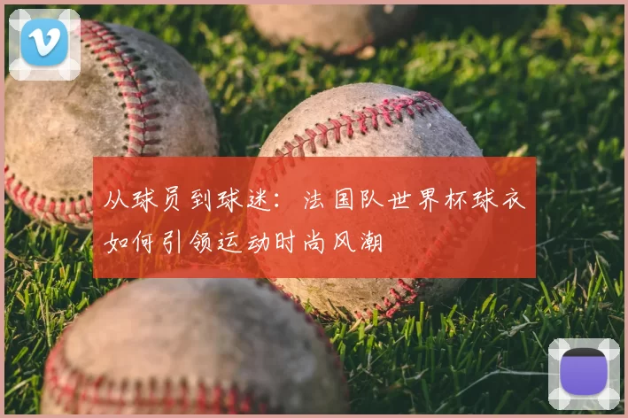 从球员到球迷：法国队世界杯球衣如何引领运动时尚风潮