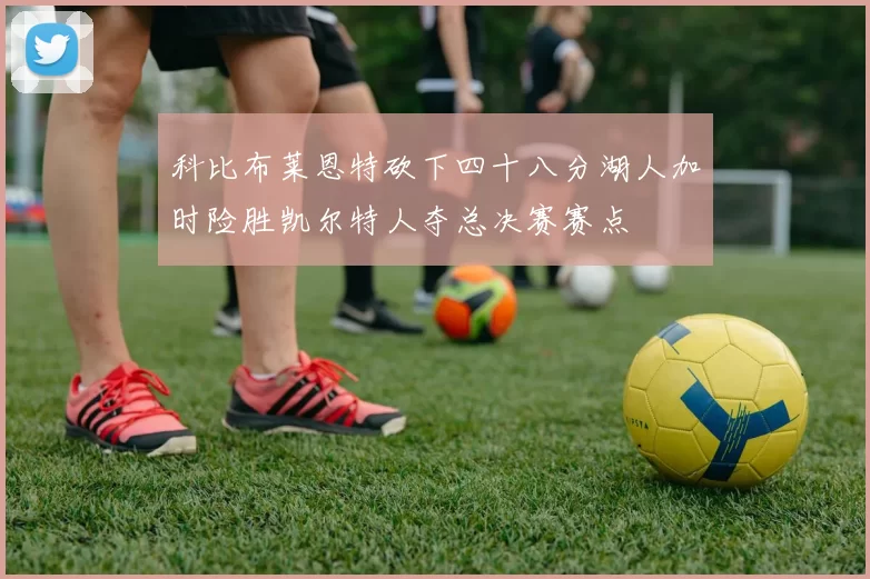 科比布莱恩特砍下四十八分湖人加时险胜凯尔特人夺总决赛赛点