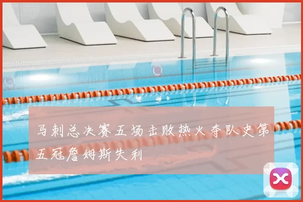马刺总决赛五场击败热火夺队史第五冠詹姆斯失利