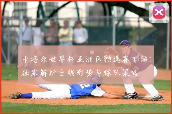 卡塔尔世界杯亚洲区预选赛专访：独家解析出线形势与球队策略