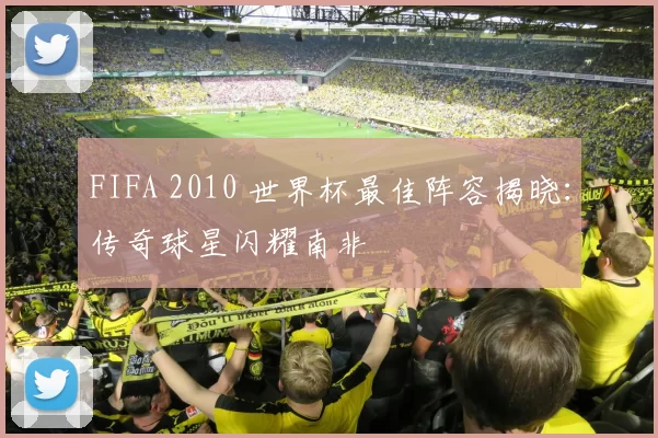 FIFA 2010 世界杯最佳阵容揭晓：传奇球星闪耀南非