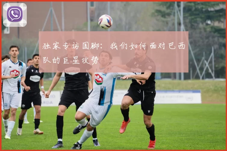 独家专访国脚：我们如何面对巴西队的巨星攻势