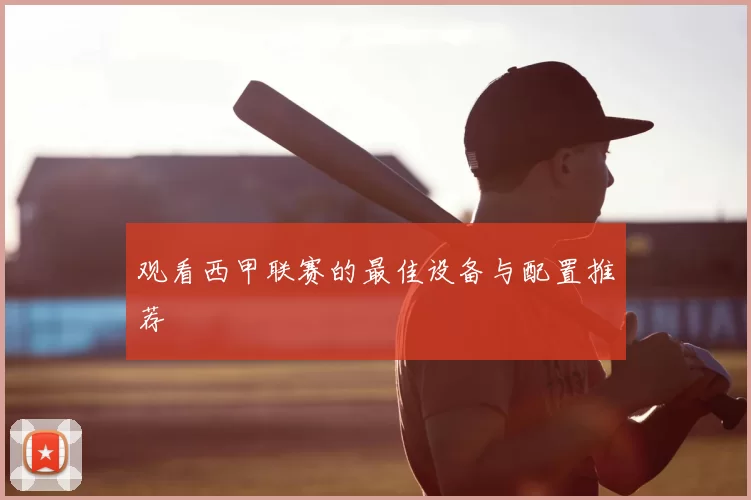 观看西甲联赛的最佳设备与配置推荐