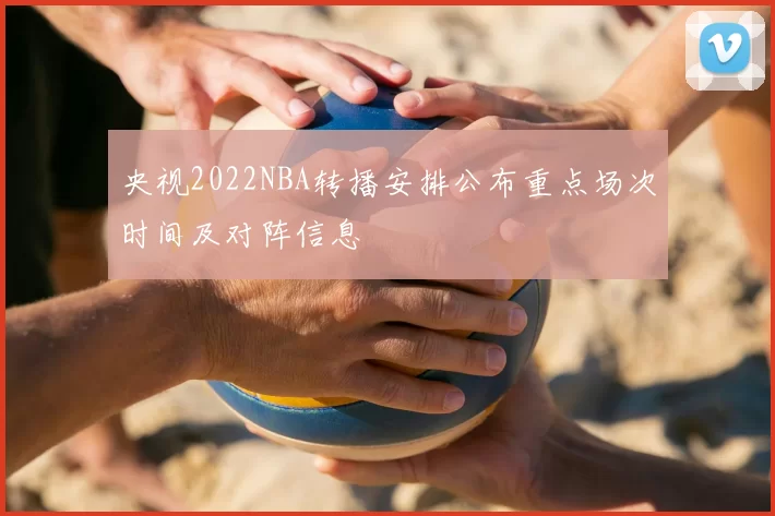 央视2022NBA转播安排公布重点场次时间及对阵信息