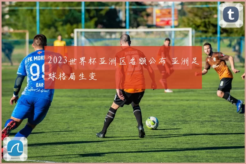 2023世界杯亚洲区名额公布 亚洲足球格局生变
