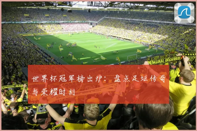 世界杯冠军榜出炉:盘点足坛传奇与荣耀时刻