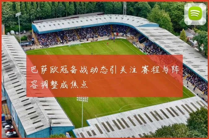 巴萨欧冠备战动态引关注 赛程与阵容调整成焦点