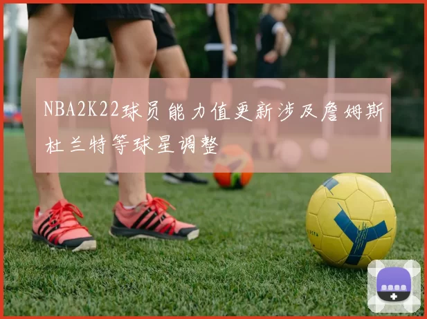 NBA2K22球员能力值更新涉及詹姆斯杜兰特等球星调整