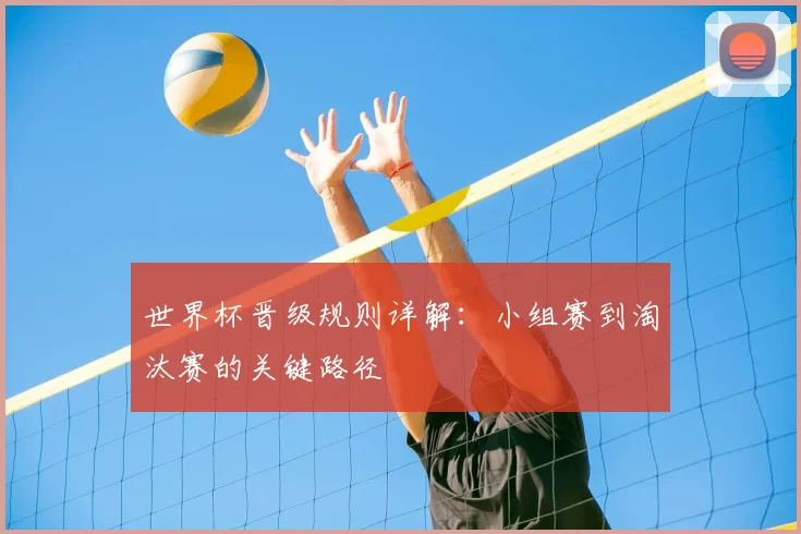 世界杯晋级规则详解：小组赛到淘汰赛的关键路径