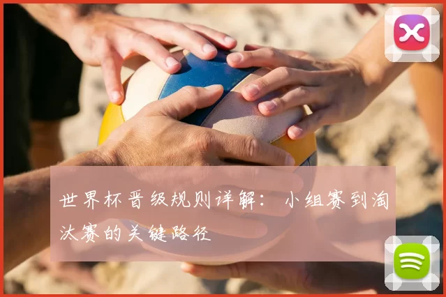 世界杯晋级规则详解：小组赛到淘汰赛的关键路径