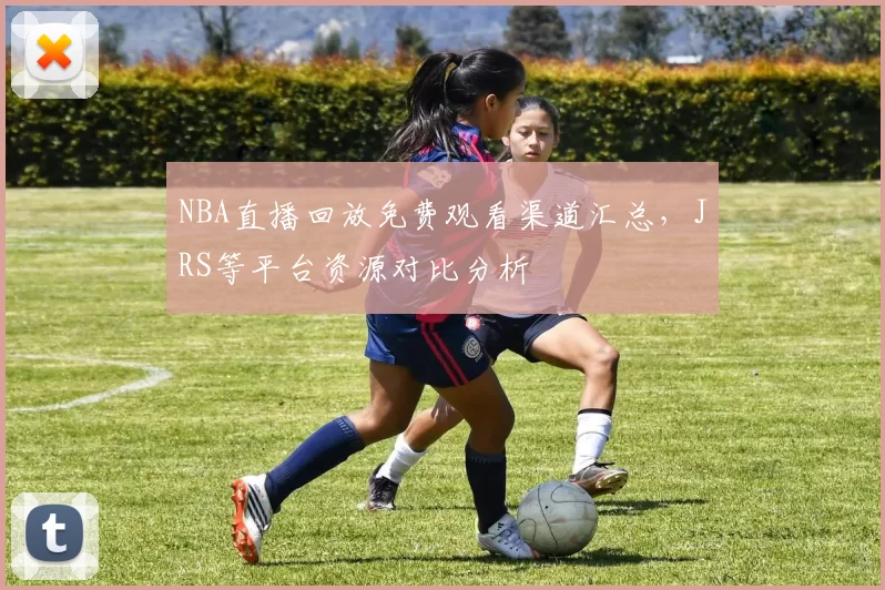 NBA直播回放免费观看渠道汇总，JRS等平台资源对比分析
