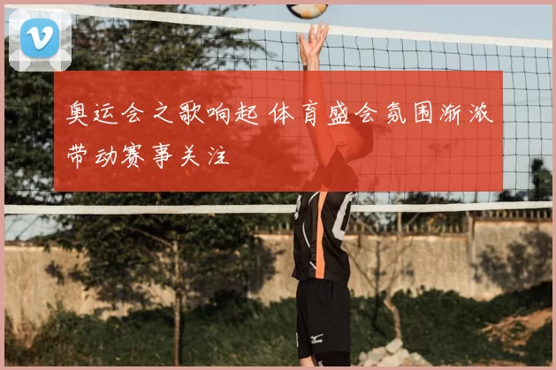 奥运会之歌响起 体育盛会氛围渐浓带动赛事关注