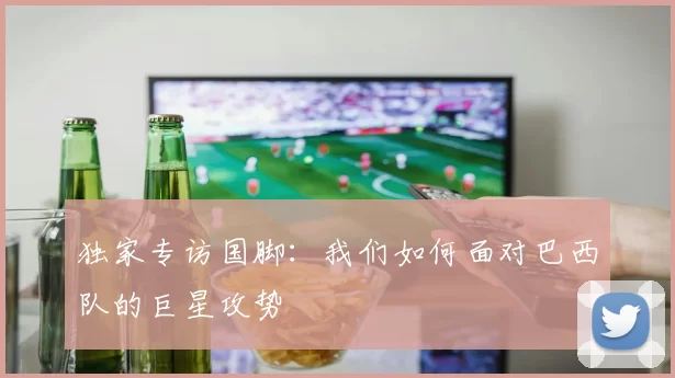 独家专访国脚：我们如何面对巴西队的巨星攻势
