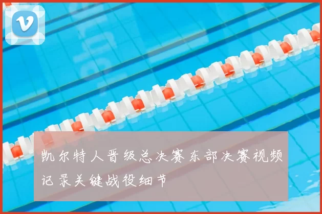 凯尔特人晋级总决赛东部决赛视频记录关键战役细节
