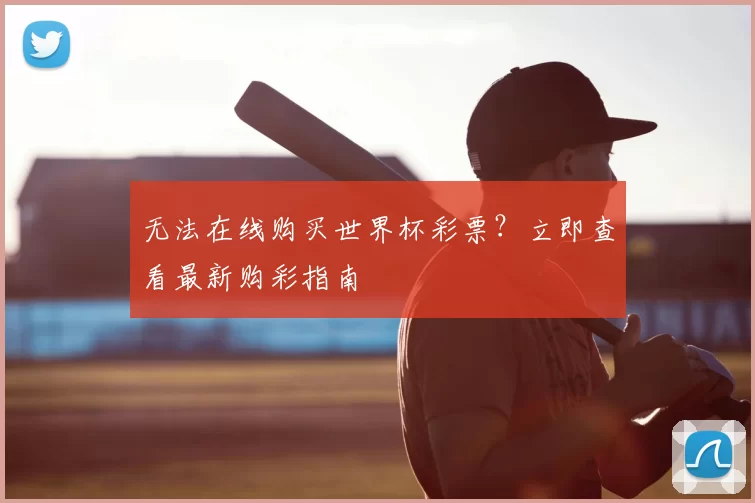 无法在线购买世界杯彩票？立即查看最新购彩指南
