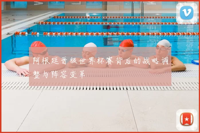 阿根廷晋级世界杯赛背后的战略调整与阵容变革