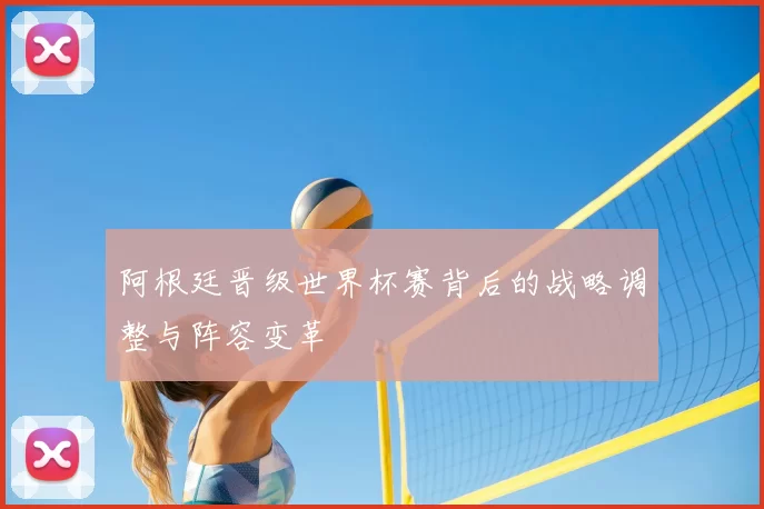 阿根廷晋级世界杯赛背后的战略调整与阵容变革