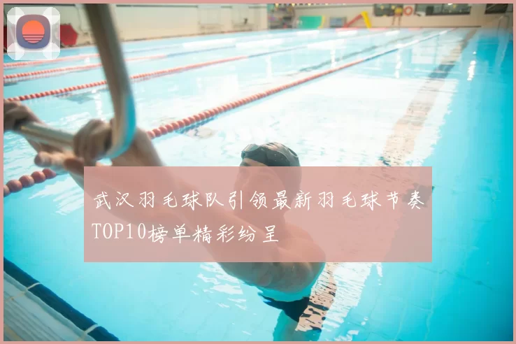 武汉羽毛球队引领最新羽毛球节奏TOP10榜单精彩纷呈