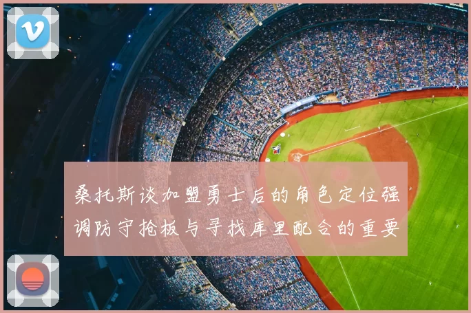 桑托斯谈加盟勇士后的角色定位强调防守抢板与寻找库里配合的重要性